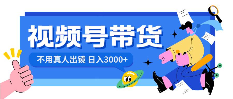 视频号带货，日入3000+，不用真人出镜大圣网创吧-网创项目资源站-副业项目-创业项目-搞钱项目网创吧