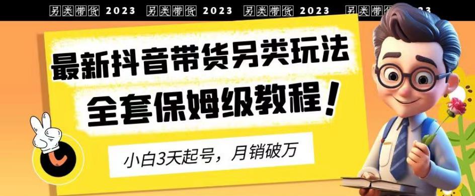 2023年最新抖音带货另类玩法，3天起号，月销破万（保姆级教程）【揭秘】大圣网创吧-网创项目资源站-副业项目-创业项目-搞钱项目网创吧