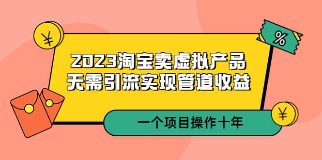 2023淘宝卖虚拟产品，无需引流实现管道收益 一个项目能操作十年大圣网创吧-网创项目资源站-副业项目-创业项目-搞钱项目网创吧
