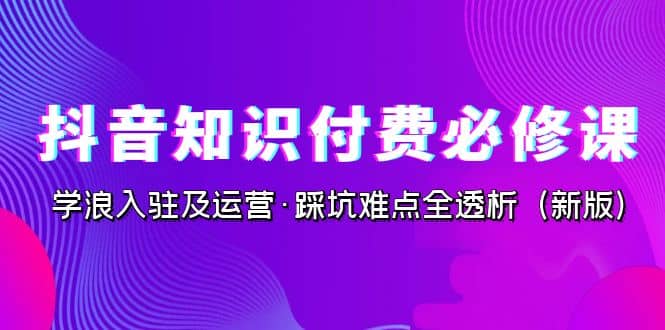 抖音·知识付费·必修课，学浪入驻及运营·踩坑难点全透析（2023新版）大圣网创吧-网创项目资源站-副业项目-创业项目-搞钱项目网创吧