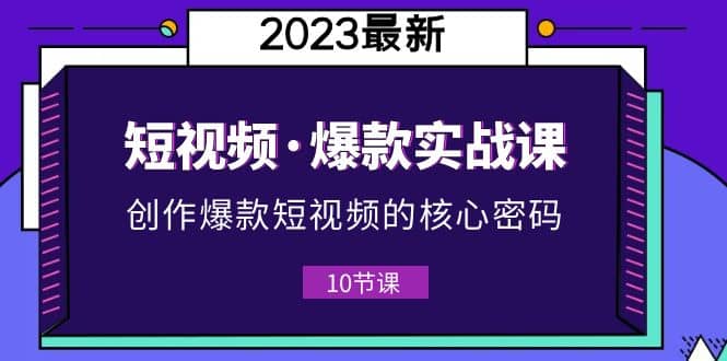 2023短视频·爆款实战课，创作·爆款短视频的核心·密码（10节视频课）大圣网创吧-网创项目资源站-副业项目-创业项目-搞钱项目网创吧