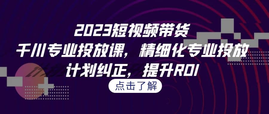 2023短视频带货-千川专业投放课，精细化专业投放，计划纠正，提升ROI大圣网创吧-网创项目资源站-副业项目-创业项目-搞钱项目网创吧
