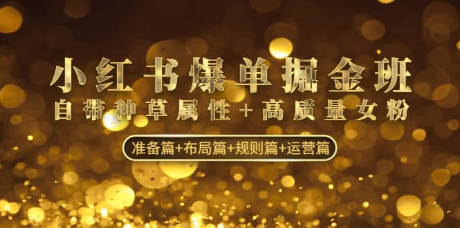 小红书爆单掘金班：自带种草属性+高质量女粉 准备篇+布局篇+规则篇+运营篇大圣网创吧-网创项目资源站-副业项目-创业项目-搞钱项目网创吧