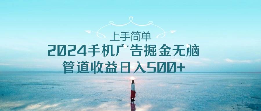 上手简单，2024手机广告掘金无脑，管道收益日入500+大圣网创吧-网创项目资源站-副业项目-创业项目-搞钱项目网创吧