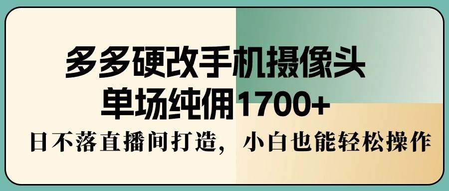 多多硬改手机摄像头，单场纯佣1700+，日不落直播间打造，小白也能轻松操作大圣网创吧-网创项目资源站-副业项目-创业项目-搞钱项目网创吧