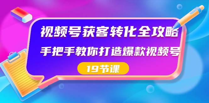 视频号-获客转化全攻略，手把手教你打造爆款视频号（19节课）大圣网创吧-网创项目资源站-副业项目-创业项目-搞钱项目网创吧