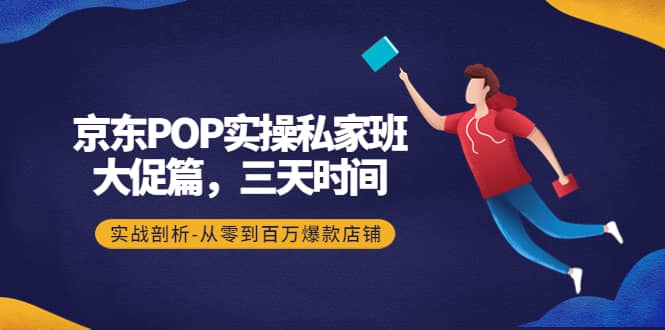京东POP实操私家班：大促篇，3天时间，实战剖析-从零到百万爆款店铺大圣网创吧-网创项目资源站-副业项目-创业项目-搞钱项目网创吧