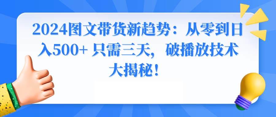2024图文带货新趋势：从零到日入500+ 只需三天，破播放技术大揭秘！大圣网创吧-网创项目资源站-副业项目-创业项目-搞钱项目网创吧