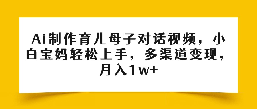 Ai制作育儿母子对话视频，小白宝妈轻松上手，多渠道变现，月入1w+大圣网创吧-网创项目资源站-副业项目-创业项目-搞钱项目网创吧