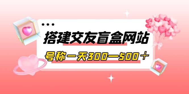 搭建交友盲盒网站，号称一天300—500＋【源码+教程】大圣网创吧-网创项目资源站-副业项目-创业项目-搞钱项目网创吧