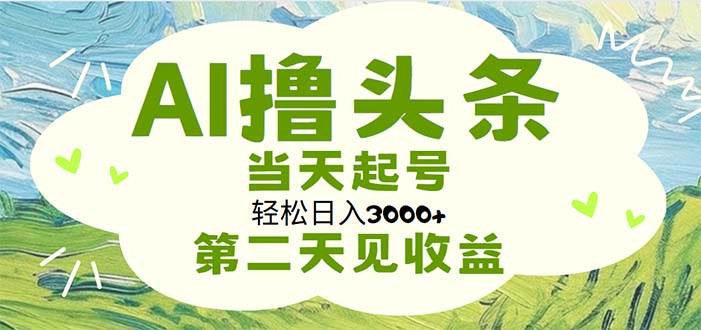 AI撸头条，轻松日入3000+无脑操作，当天起号，第二天见收益大圣网创吧-网创项目资源站-副业项目-创业项目-搞钱项目网创吧
