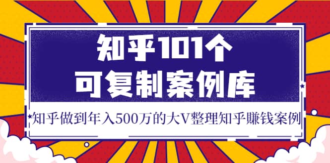 知乎101个可复制案例库，知乎做到年入500万的大V整理知乎賺钱案例大圣网创吧-网创项目资源站-副业项目-创业项目-搞钱项目网创吧