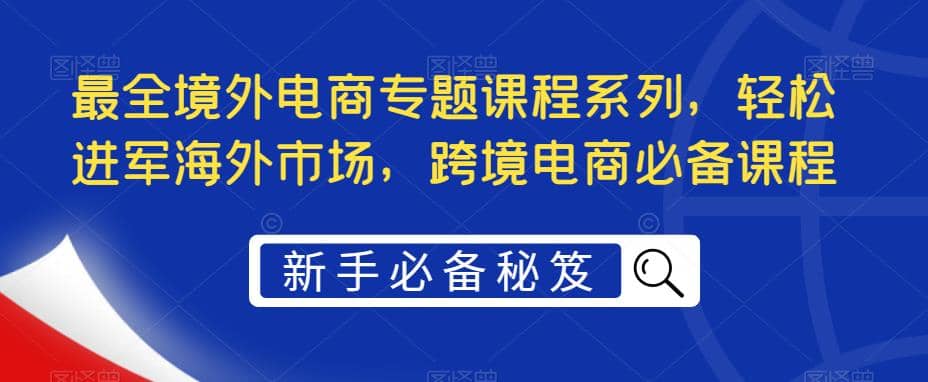 最全境外电商专题课程系列，轻松进军海外市场，跨境电商必备课程大圣网创吧-网创项目资源站-副业项目-创业项目-搞钱项目网创吧