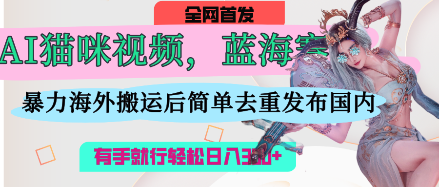 AI猫咪视频蓝海赛道，操作简单，直接海外搬运，简单去重，操作简单，有手就行日入500+大圣网创吧-网创项目资源站-副业项目-创业项目-搞钱项目网创吧