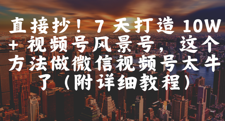 直接抄！7 天打造 10W + 视频号风景号，这个方法做微信视频号太牛了（附详细教程）大圣网创吧-网创项目资源站-副业项目-创业项目-搞钱项目网创吧