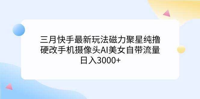 三月快手最新玩法磁力聚星纯撸，硬改手机摄像头AI美女自带流量日入3000+…大圣网创吧-网创项目资源站-副业项目-创业项目-搞钱项目网创吧