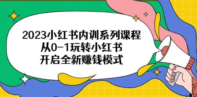 2023小红书内训系列课程，从0-1玩转小红书，开启全新赚钱模式大圣网创吧-网创项目资源站-副业项目-创业项目-搞钱项目网创吧