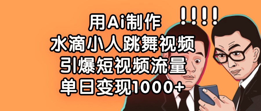 用Ai制作水滴小人跳舞视频，引爆短视频流量，单日变现1000+大圣网创吧-网创项目资源站-副业项目-创业项目-搞钱项目网创吧