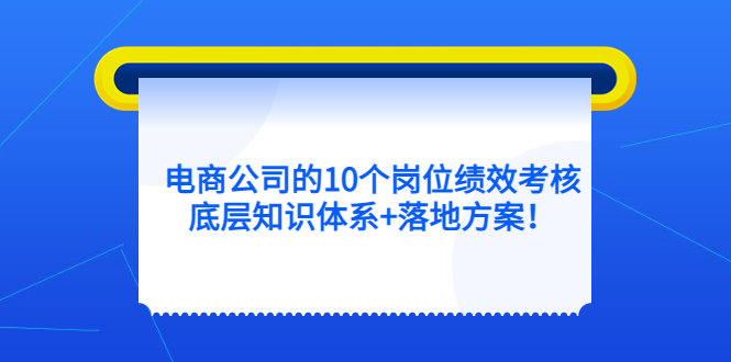 电商公司的10个岗位绩效考核的底层知识体系+落地方案大圣网创吧-网创项目资源站-副业项目-创业项目-搞钱项目网创吧