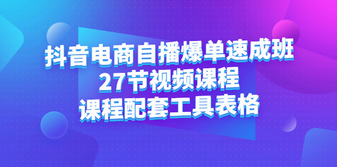 抖音电商自播爆单速成班：27节视频课程+课程配套工具表格大圣网创吧-网创项目资源站-副业项目-创业项目-搞钱项目网创吧