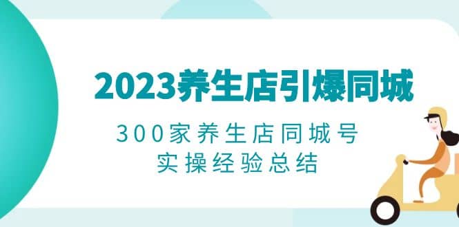 2023养生店·引爆同城，300家养生店同城号实操经验总结大圣网创吧-网创项目资源站-副业项目-创业项目-搞钱项目网创吧