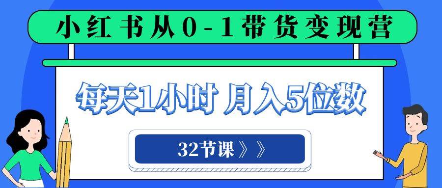 小红书 0-1带货变现营，每天1小时，轻松月入5位数（32节课）大圣网创吧-网创项目资源站-副业项目-创业项目-搞钱项目网创吧