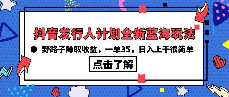 抖音发行人计划全新蓝海玩法，野路子赚取收益，一单35，日入上千很简单!大圣网创吧-网创项目资源站-副业项目-创业项目-搞钱项目网创吧