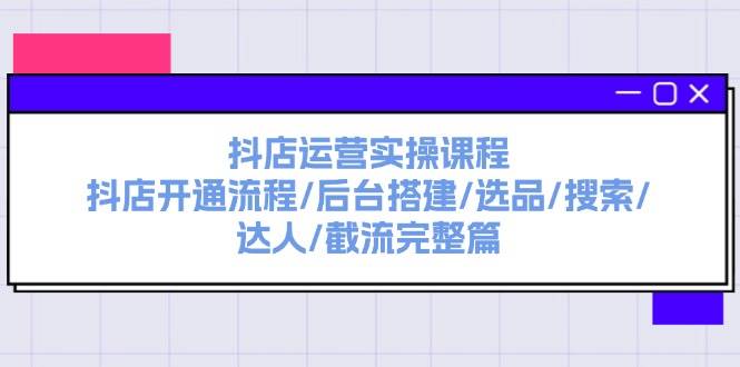 抖店运营实操课程：抖店开通流程/后台搭建/选品/搜索/达人/截流完整篇大圣网创吧-网创项目资源站-副业项目-创业项目-搞钱项目网创吧