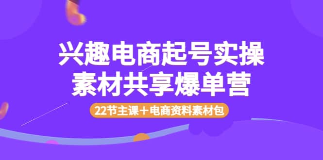 兴趣电商起号实操素材共享爆单营（22节主课＋电商资料素材包）大圣网创吧-网创项目资源站-副业项目-创业项目-搞钱项目网创吧