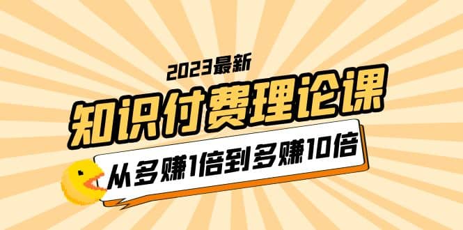 2023知识付费理论课，从多赚1倍到多赚10倍（10节视频课）大圣网创吧-网创项目资源站-副业项目-创业项目-搞钱项目网创吧