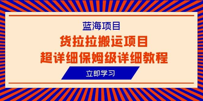 蓝海项目，货拉拉搬运项目超详细保姆级详细教程（6节课）大圣网创吧-网创项目资源站-副业项目-创业项目-搞钱项目网创吧