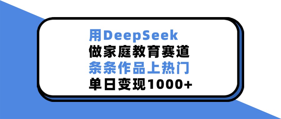 用DeepSeek做家庭教育赛道，条条作品上热门，单日变现1000+大圣网创吧-网创项目资源站-副业项目-创业项目-搞钱项目网创吧