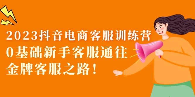 2023抖音·电商客服训练营：0基础新手客服通往金牌客服之路大圣网创吧-网创项目资源站-副业项目-创业项目-搞钱项目网创吧