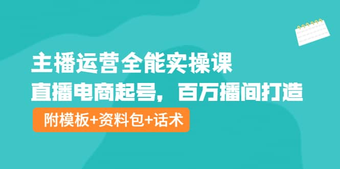 主播运营全能实操课：直播电商起号，百万播间打造（附模板+资料包+话术）大圣网创吧-网创项目资源站-副业项目-创业项目-搞钱项目网创吧