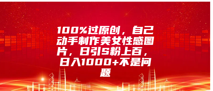 100%过原创，自己动手制作美女性感图片，日引S粉上百，日入1000+不是问题大圣网创吧-网创项目资源站-副业项目-创业项目-搞钱项目网创吧