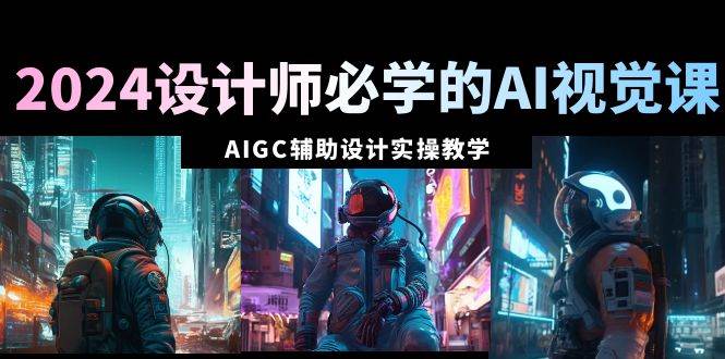 2024设计师必学的AI视觉课：AIGC辅助设计实操教学（66节课）大圣网创吧-网创项目资源站-副业项目-创业项目-搞钱项目网创吧