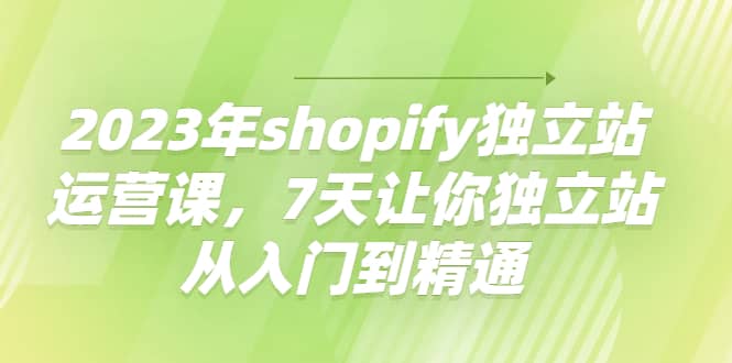 2023年shopify独立站运营课，7天让你独立站从入门到精通大圣网创吧-网创项目资源站-副业项目-创业项目-搞钱项目网创吧