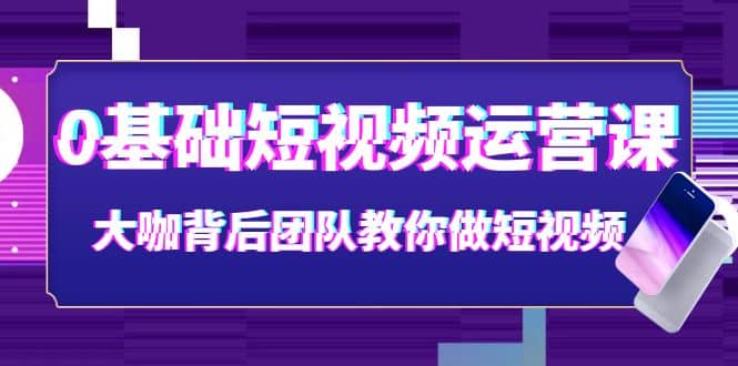 0基础短视频运营课：大咖背后团队教你做短视频（28节课时）大圣网创吧-网创项目资源站-副业项目-创业项目-搞钱项目网创吧