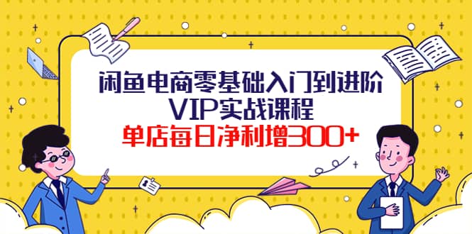 闲鱼电商零基础入门到进阶VIP实战课程大圣网创吧-网创项目资源站-副业项目-创业项目-搞钱项目网创吧