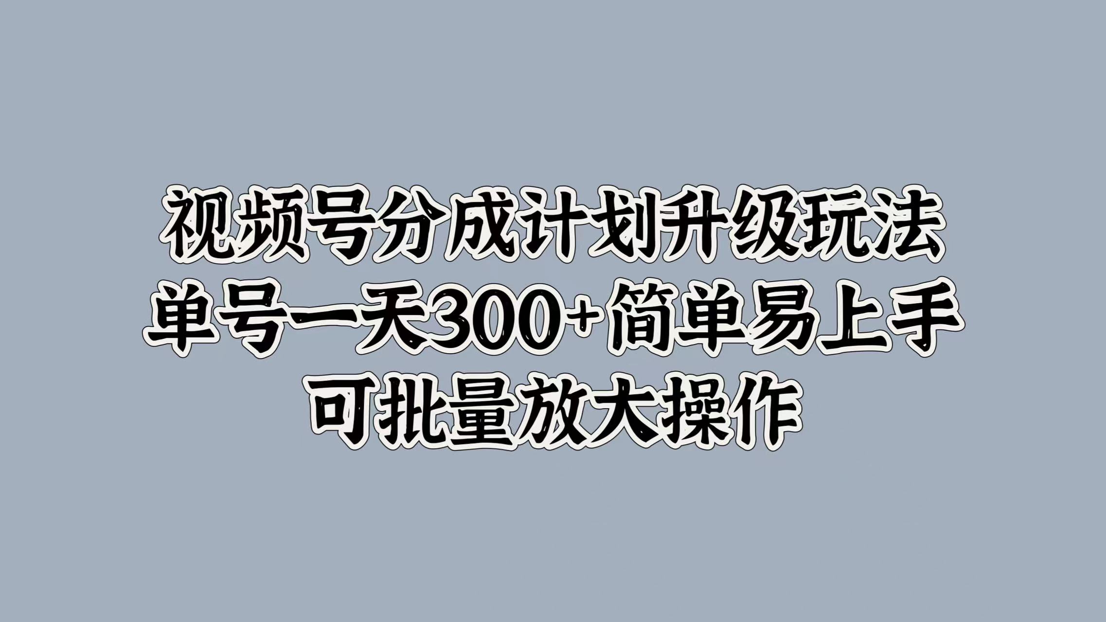 视频号分成计划升级玩法，单号一天300+简单易上手，可批量放大操作大圣网创吧-网创项目资源站-副业项目-创业项目-搞钱项目网创吧
