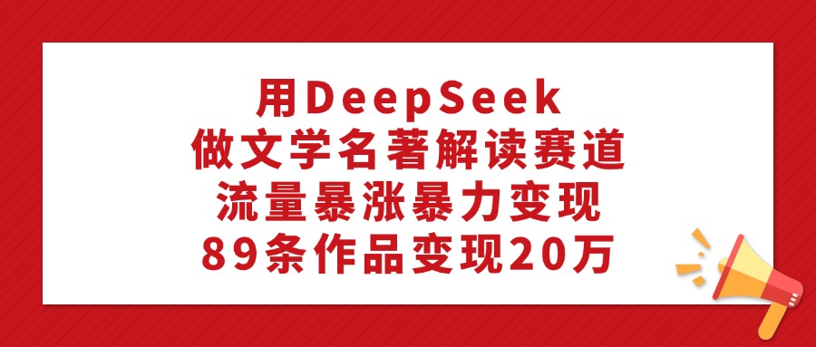 利用DeepSeek做文学名著解读赛道，流量暴涨暴力变现，89条作品变现20万大圣网创吧-网创项目资源站-副业项目-创业项目-搞钱项目网创吧