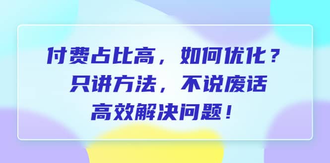 付费 占比高，如何优化？只讲方法，不说废话，高效解决问题大圣网创吧-网创项目资源站-副业项目-创业项目-搞钱项目网创吧