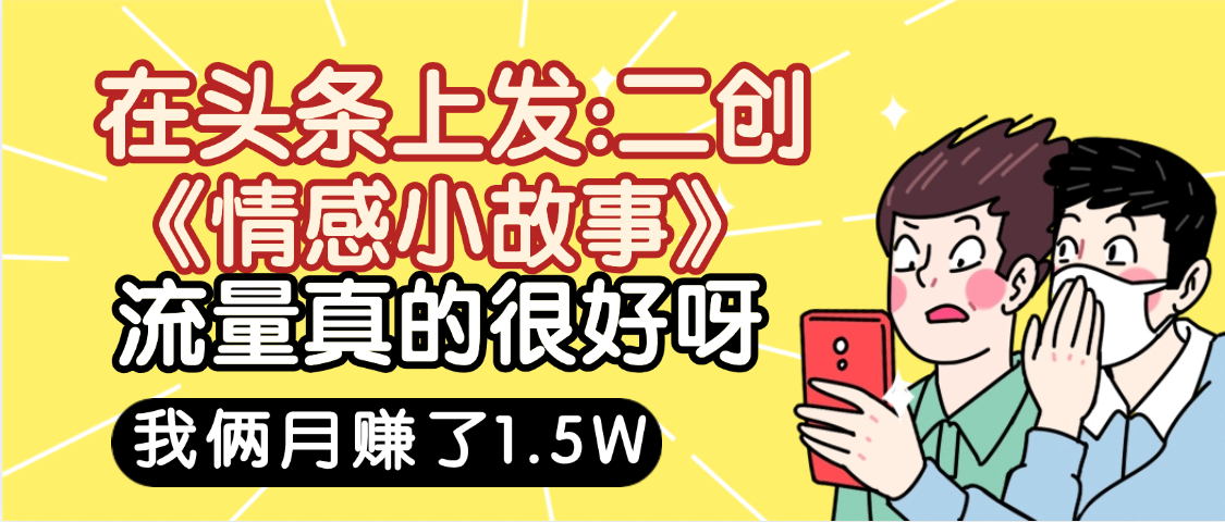 惊叹！在头条上发：二创《情感小故事》流量超级爆，我俩月单号赚了1.5W，熟悉后可以多账户操作哦！大圣网创吧-网创项目资源站-副业项目-创业项目-搞钱项目网创吧