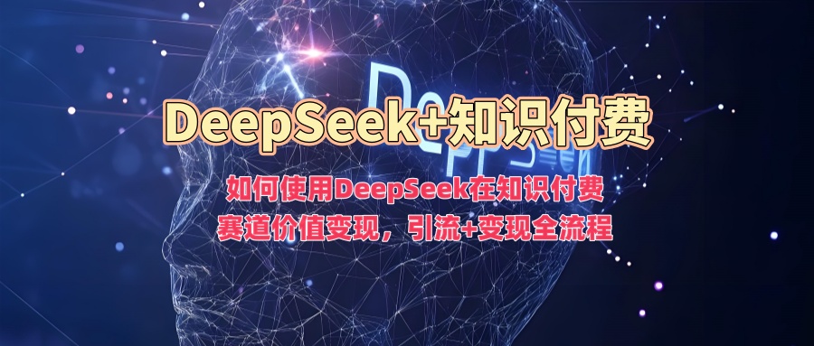 如何使用DeepSeek在知识付费赛道价值变现，引流+变现全流程大圣网创吧-网创项目资源站-副业项目-创业项目-搞钱项目网创吧