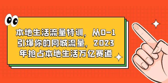 本地生活流量特训，从0-1引爆你的同城流量，2023年抢占本地生活万亿赛道大圣网创吧-网创项目资源站-副业项目-创业项目-搞钱项目网创吧