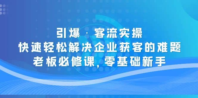 引爆·客流实操：快速轻松解决企业获客的难题，老板必修课，零基础新手大圣网创吧-网创项目资源站-副业项目-创业项目-搞钱项目网创吧