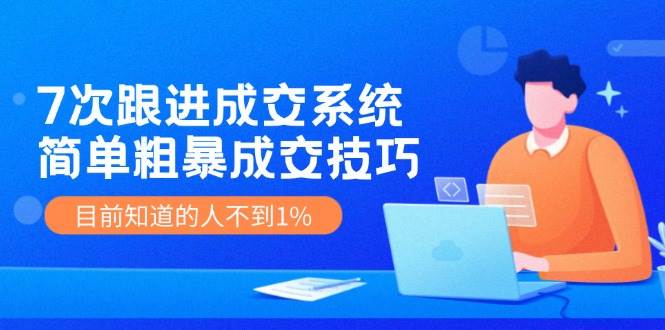 7次 跟进 成交系统：简单粗暴成交技巧，目前知道的人不到1%大圣网创吧-网创项目资源站-副业项目-创业项目-搞钱项目网创吧