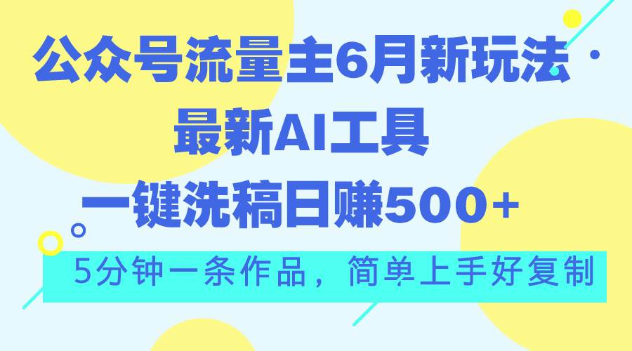 公众号流量主6月新玩法，最新AI工具一键洗稿单号日赚500+，5分钟一条作…大圣网创吧-网创项目资源站-副业项目-创业项目-搞钱项目网创吧