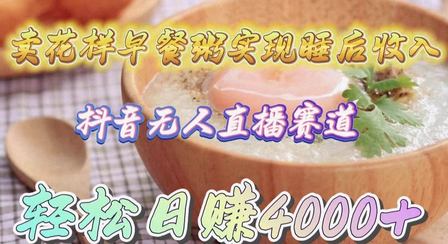 卖花样早餐粥实现睡后收入！抖音无人直播新赛道，轻松日赚4000+大圣网创吧-网创项目资源站-副业项目-创业项目-搞钱项目网创吧