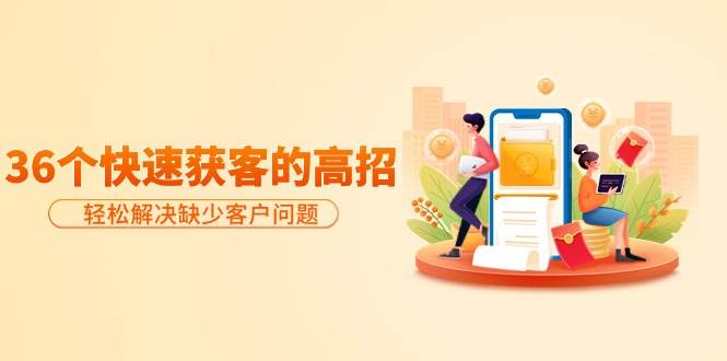 分享36个快速获客的高招：轻松解决缺少客户问题，有效才是硬道理大圣网创吧-网创项目资源站-副业项目-创业项目-搞钱项目网创吧
